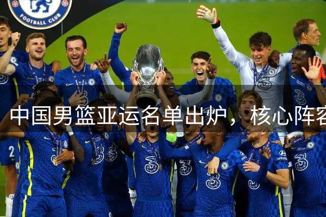 中国男篮亚运名单出炉，核心阵容延续出战